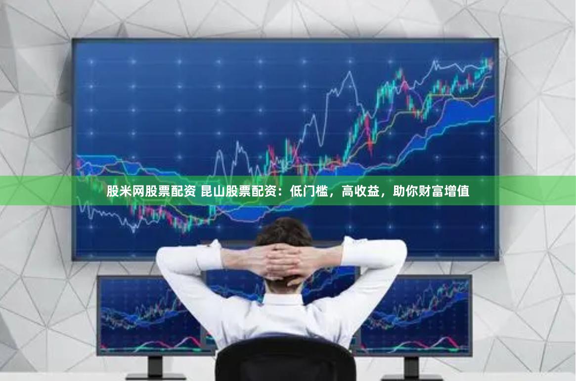 股米网股票配资 昆山股票配资：低门槛，高收益，助你财富增值