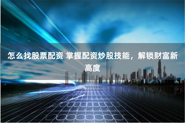 怎么找股票配资 掌握配资炒股技能，解锁财富新高度