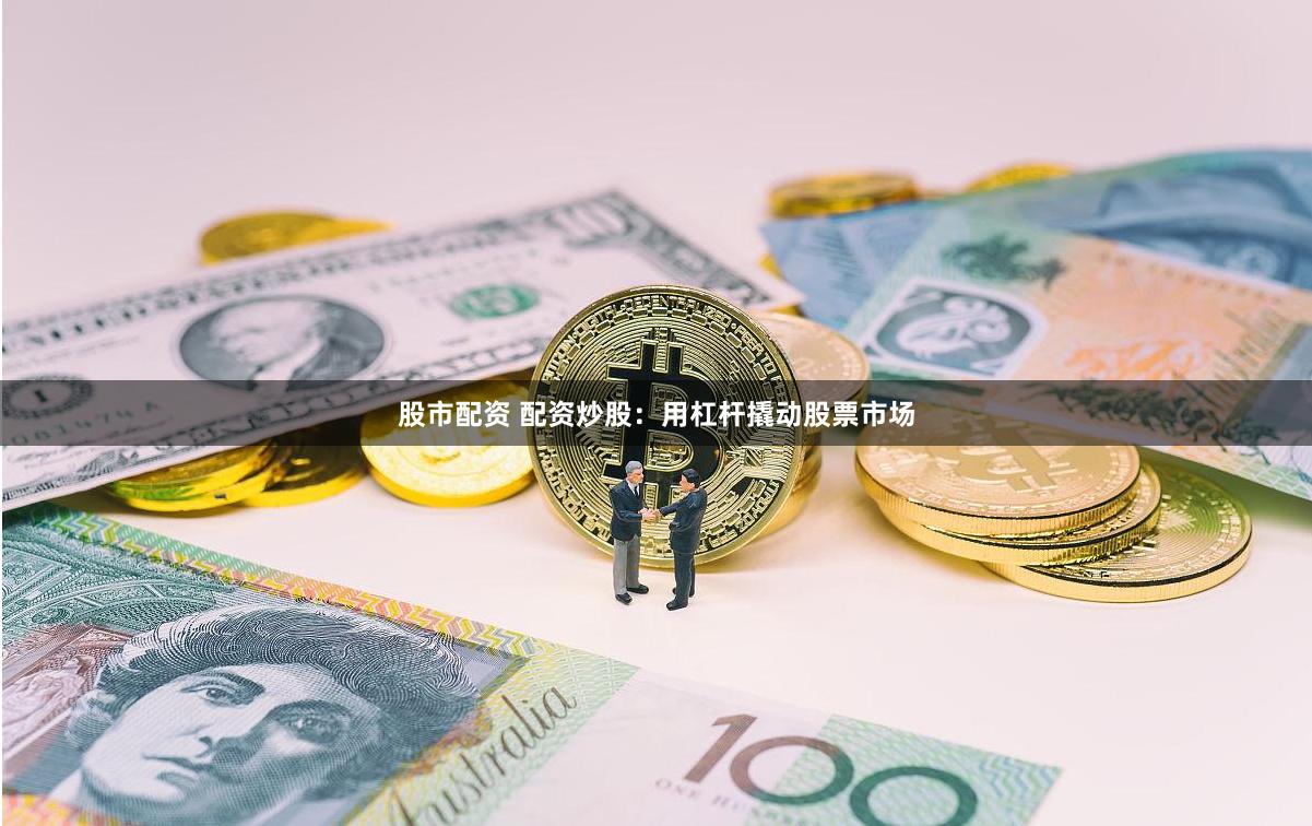 股市配资 配资炒股：用杠杆撬动股票市场