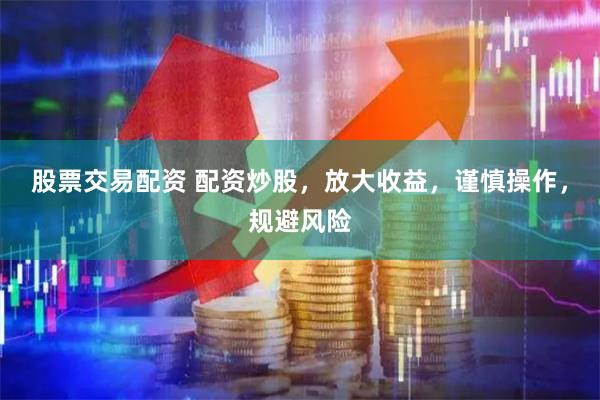 股票交易配资 配资炒股，放大收益，谨慎操作，规避风险