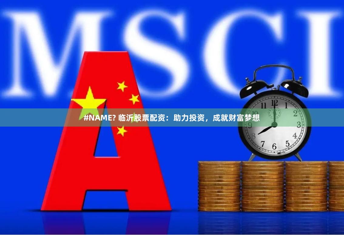 #NAME? 临沂股票配资：助力投资，成就财富梦想