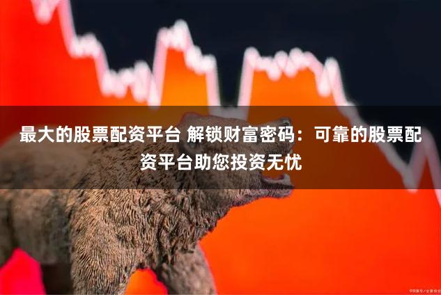 最大的股票配资平台 解锁财富密码：可靠的股票配资平台助您投资无忧