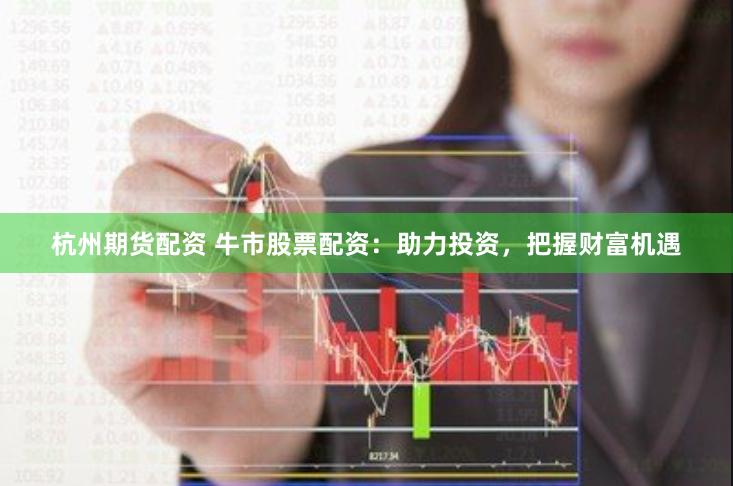杭州期货配资 牛市股票配资：助力投资，把握财富机遇