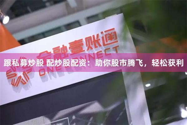 跟私募炒股 配炒股配资：助你股市腾飞，轻松获利