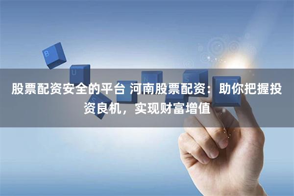 股票配资安全的平台 河南股票配资：助你把握投资良机，实现财富增值