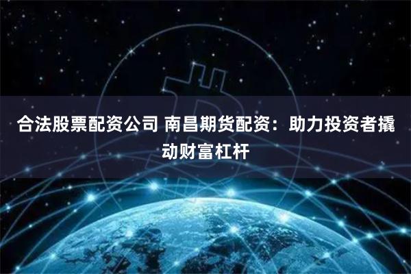 合法股票配资公司 南昌期货配资：助力投资者撬动财富杠杆