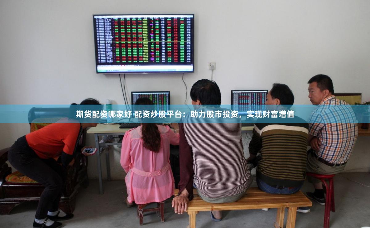 期货配资哪家好 配资炒股平台：助力股市投资，实现财富增值