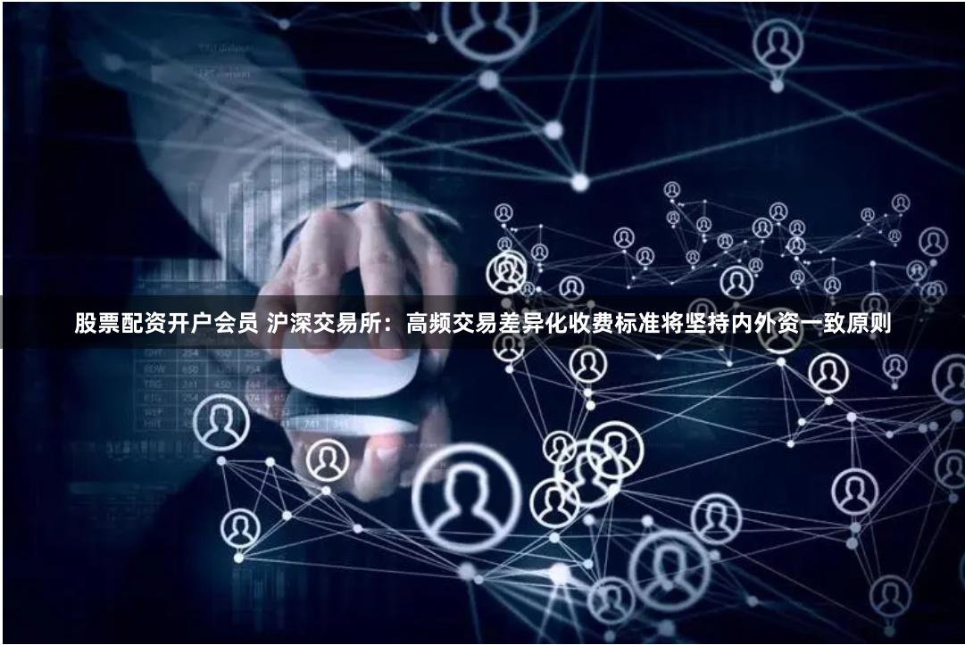 股票配资开户会员 沪深交易所：高频交易差异化收费标准将坚持内外资一致原则