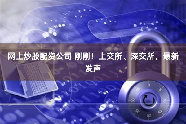 网上炒股配资公司 刚刚！上交所、深交所，最新发声