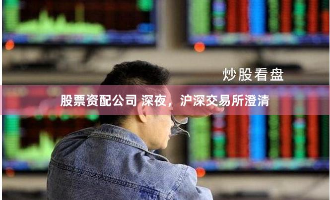 股票资配公司 深夜，沪深交易所澄清
