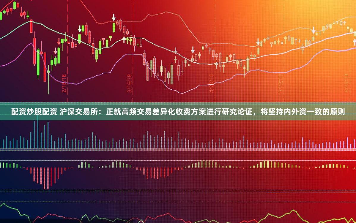 配资炒股配资 沪深交易所：正就高频交易差异化收费方案进行研究论证，将坚持内外资一致的原则