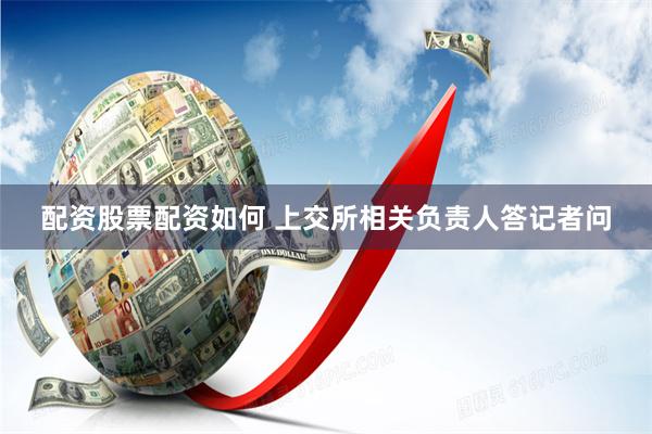 配资股票配资如何 上交所相关负责人答记者问