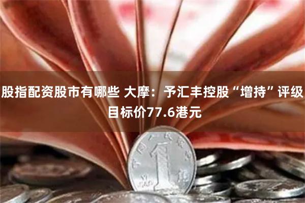 股指配资股市有哪些 大摩：予汇丰控股“增持”评级 目标价77.6港元