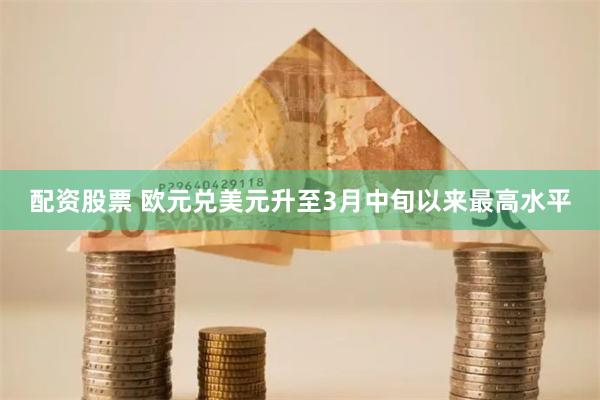 配资股票 欧元兑美元升至3月中旬以来最高水平