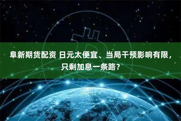 阜新期货配资 日元太便宜、当局干预影响有限，只剩加息一条路？