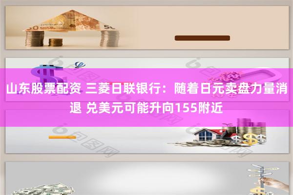 山东股票配资 三菱日联银行：随着日元卖盘力量消退 兑美元可能升向155附近