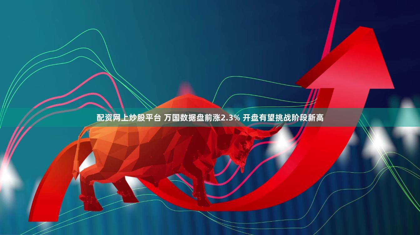 配资网上炒股平台 万国数据盘前涨2.3% 开盘有望挑战阶段新高
