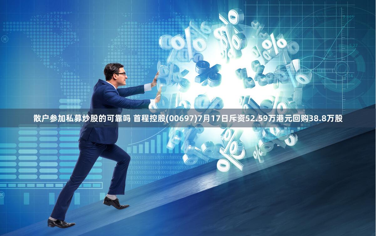 散户参加私募炒股的可靠吗 首程控股(00697)7月17日斥资52.59万港元回购38.8万股