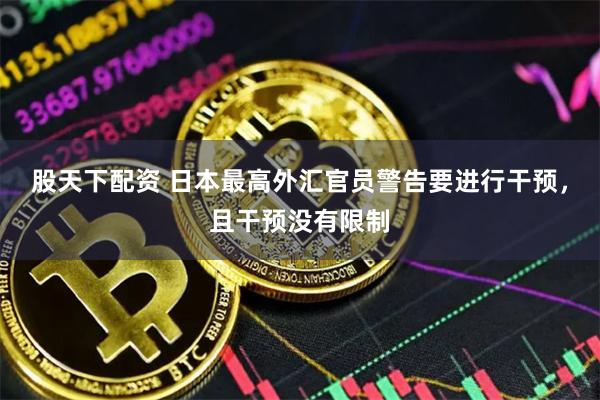 股天下配资 日本最高外汇官员警告要进行干预，且干预没有限制