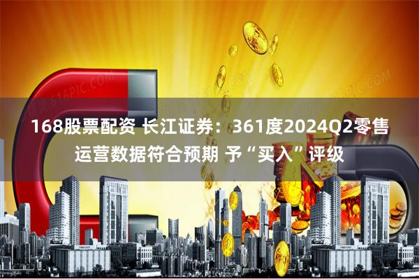 168股票配资 长江证券：361度2024Q2零售运营数据符合预期 予“买入”评级