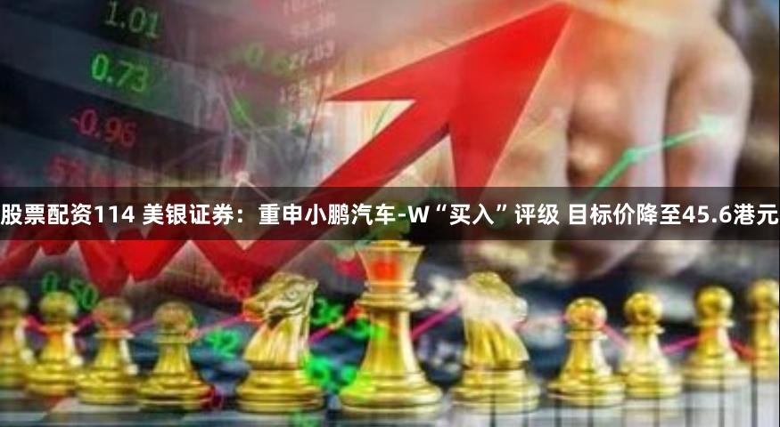 股票配资114 美银证券：重申小鹏汽车-W“买入”评级 目标价降至45.6港元