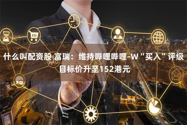 什么叫配资股 富瑞：维持哔哩哔哩-W“买入”评级 目标价升至152港元