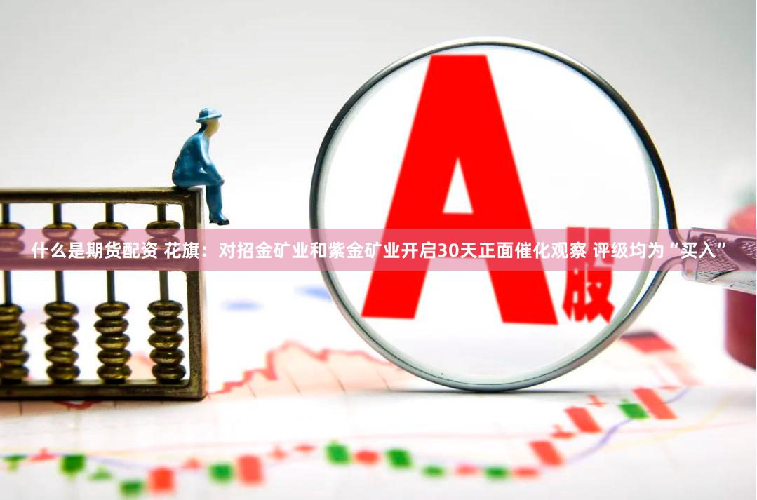 什么是期货配资 花旗：对招金矿业和紫金矿业开启30天正面催化观察 评级均为“买入”