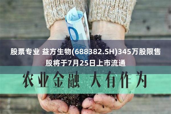 股票专业 益方生物(688382.SH)345万股限售股将于7月25日上市流通
