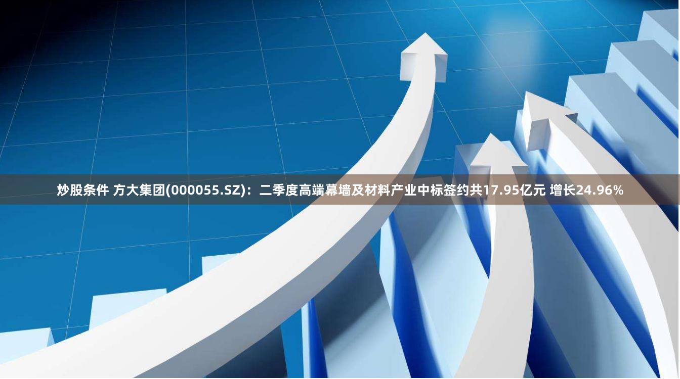 炒股条件 方大集团(000055.SZ)：二季度高端幕墙及材料产业中标签约共17.95亿元 增长24.96%