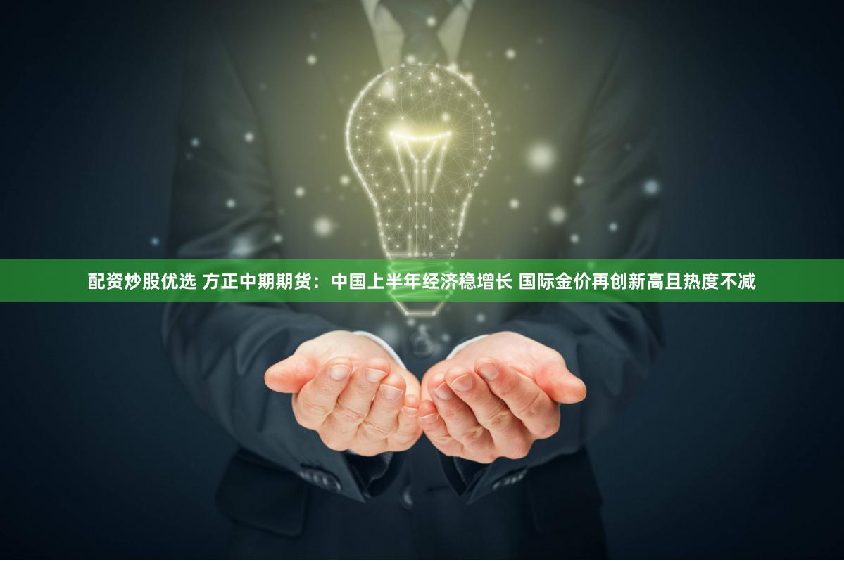 配资炒股优选 方正中期期货：中国上半年经济稳增长 国际金价再创新高且热度不减