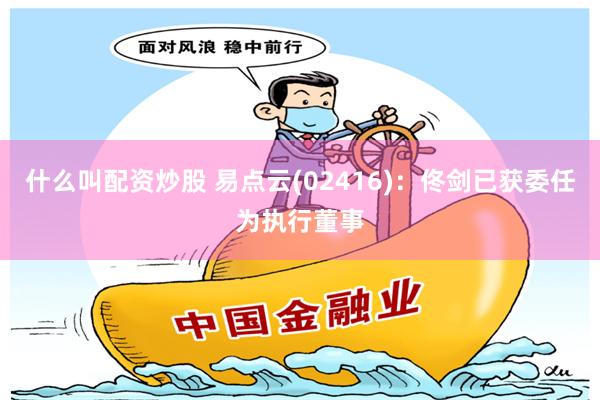 什么叫配资炒股 易点云(02416)：佟剑已获委任为执行董事