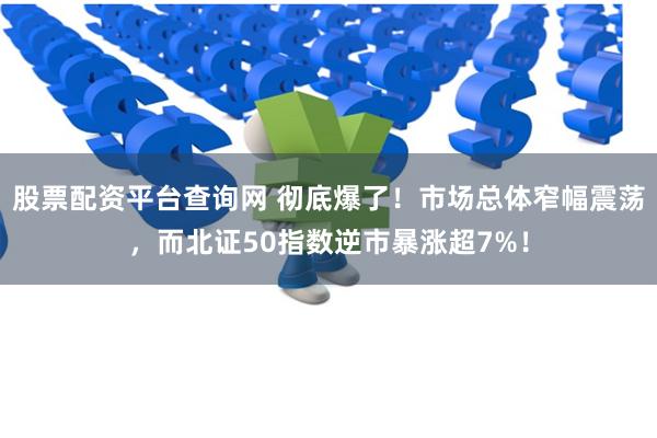 股票配资平台查询网 彻底爆了！市场总体窄幅震荡，而北证50指数逆市暴涨超7%！