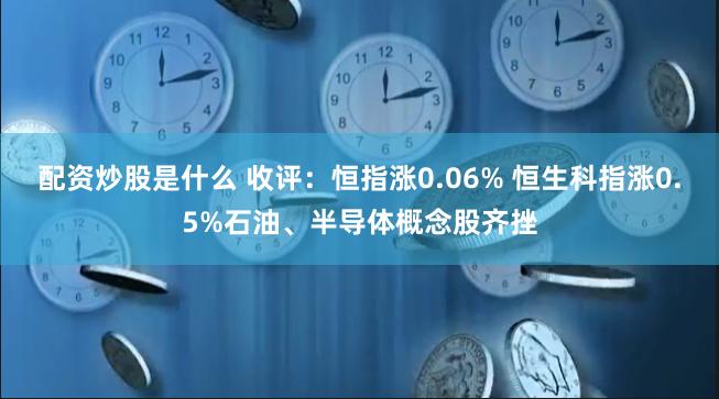 配资炒股是什么 收评：恒指涨0.06% 恒生科指涨0.5%石油、半导体概念股齐挫