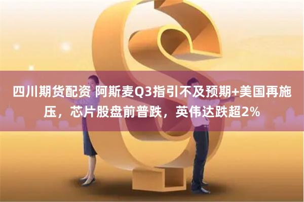 四川期货配资 阿斯麦Q3指引不及预期+美国再施压，芯片股盘前普跌，英伟达跌超2%
