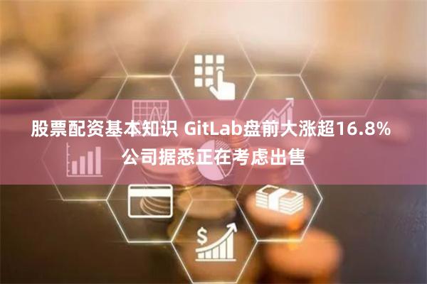 股票配资基本知识 GitLab盘前大涨超16.8% 公司据悉正在考虑出售