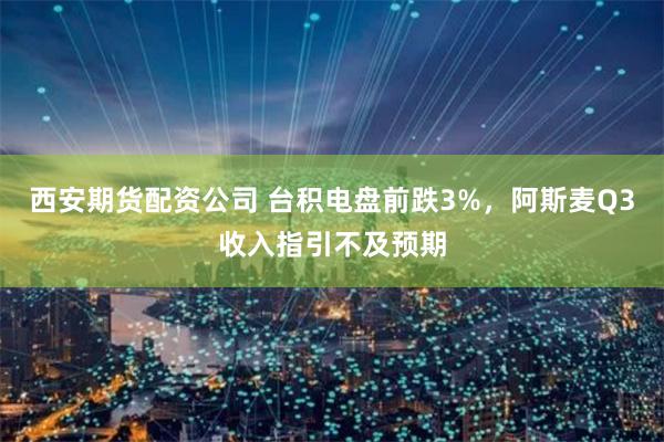 西安期货配资公司 台积电盘前跌3%，阿斯麦Q3收入指引不及预期