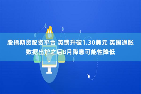 股指期货配资平台 英镑升破1.30美元 英国通胀数据出炉之后8月降息可能性降低