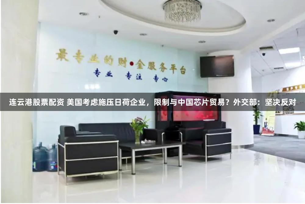 连云港股票配资 美国考虑施压日荷企业，限制与中国芯片贸易？外交部：坚决反对