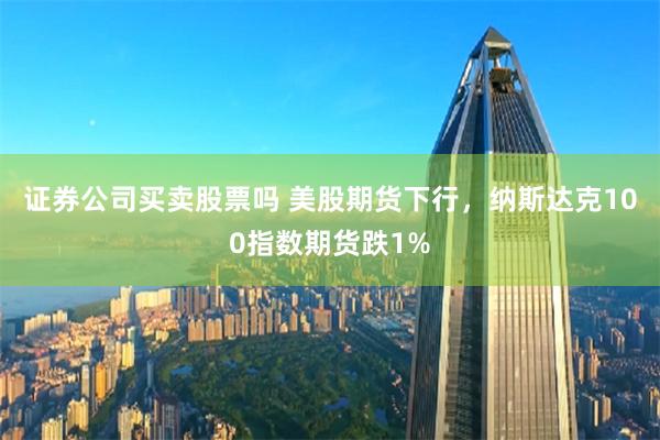 证券公司买卖股票吗 美股期货下行，纳斯达克100指数期货跌1%