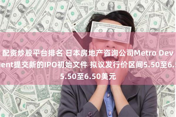 配资炒股平台排名 日本房地产咨询公司Metro Development提交新的IPO初始文件 拟议发行价区间5.50至6.50美元