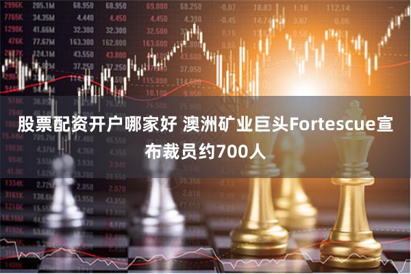 股票配资开户哪家好 澳洲矿业巨头Fortescue宣布裁员约700人