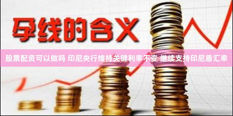 股票配资可以做吗 印尼央行维持关键利率不变 继续支持印尼盾汇率