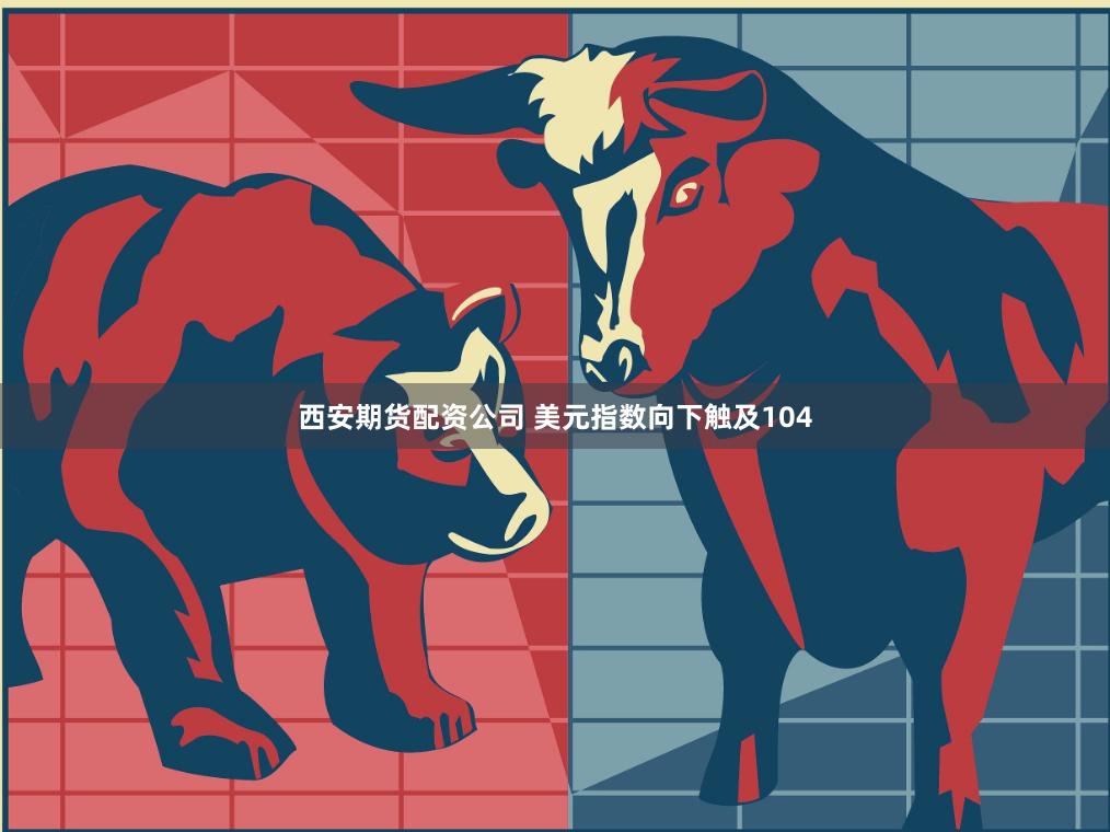 西安期货配资公司 美元指数向下触及104