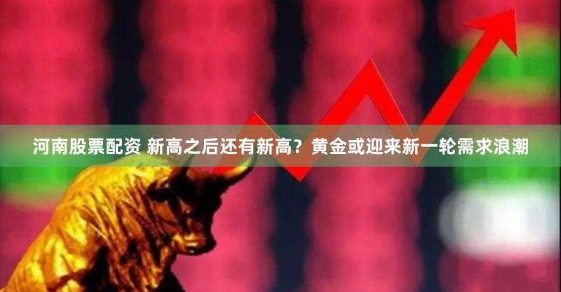 河南股票配资 新高之后还有新高？黄金或迎来新一轮需求浪潮