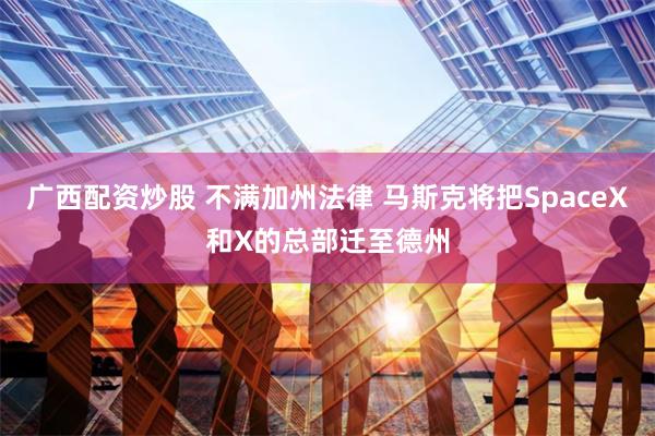 广西配资炒股 不满加州法律 马斯克将把SpaceX和X的总部迁至德州