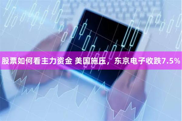 股票如何看主力资金 美国施压，东京电子收跌7.5%