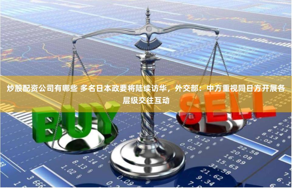 炒股配资公司有哪些 多名日本政要将陆续访华，外交部：中方重视同日方开展各层级交往互动