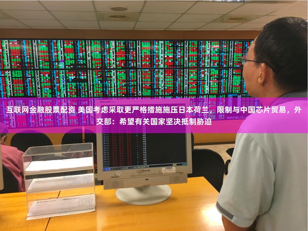 互联网金融股票配资 美国考虑采取更严格措施施压日本荷兰，限制与中国芯片贸易，外交部：希望有关国家坚决抵制胁迫