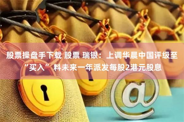 股票操盘手下载 股票 瑞银：上调华晨中国评级至“买入” 料未来一年派发每股2港元股息
