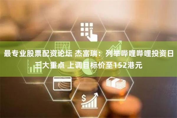 最专业股票配资论坛 杰富瑞：列举哔哩哔哩投资日三大重点 上调目标价至152港元